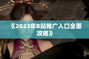 2023年B站高效推广全攻略：核心入口与实操技巧精准引流
